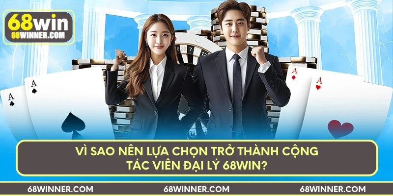 Vì sao nên lựa chọn trở thành cộng tác viên đại lý 68win?